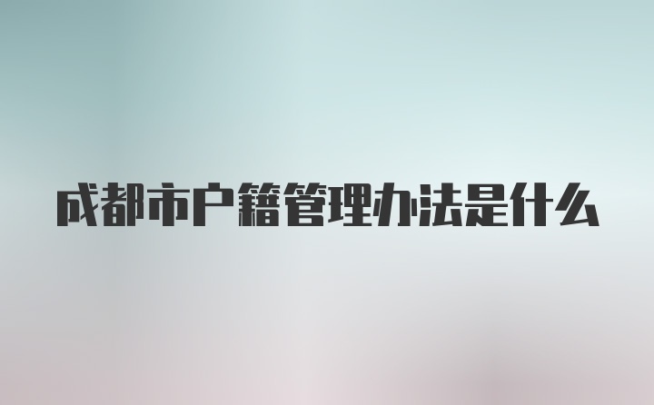 成都市户籍管理办法是什么