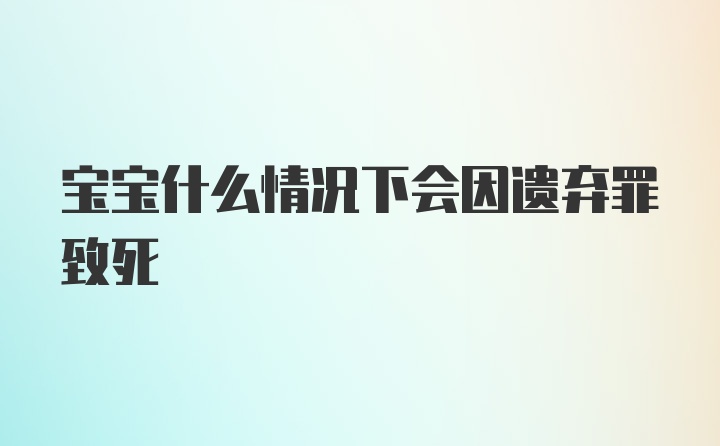 宝宝什么情况下会因遗弃罪致死