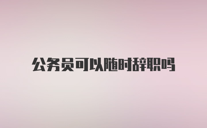 公务员可以随时辞职吗