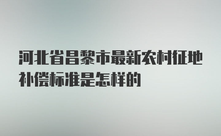 河北省昌黎市最新农村征地补偿标准是怎样的