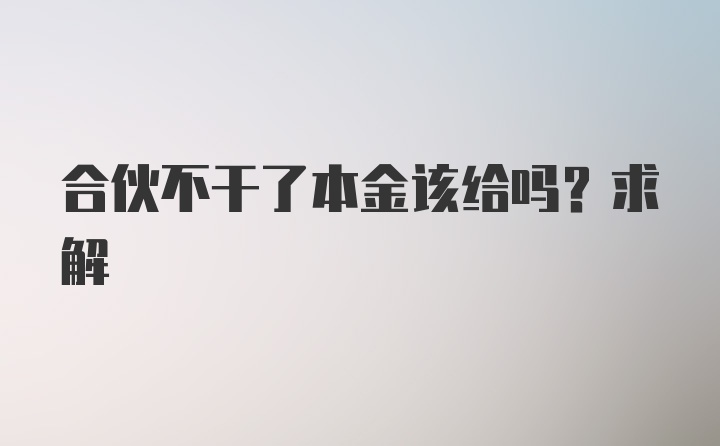 合伙不干了本金该给吗？求解