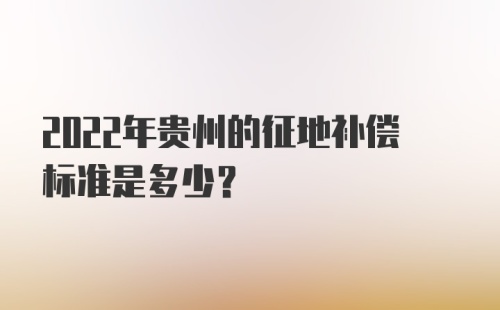 2022年贵州的征地补偿标准是多少？