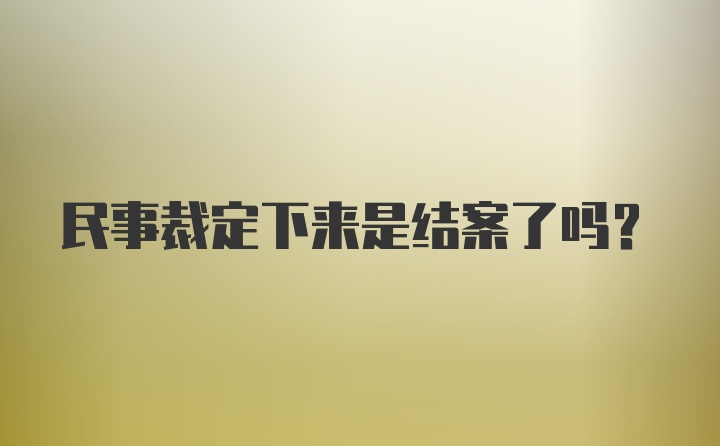 民事裁定下来是结案了吗？