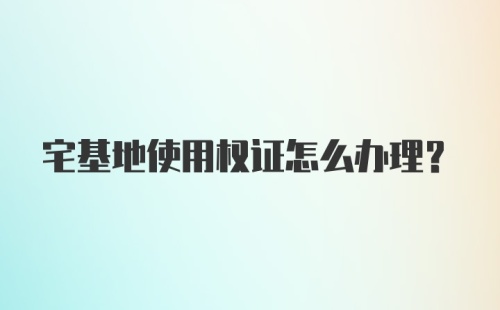 宅基地使用权证怎么办理?