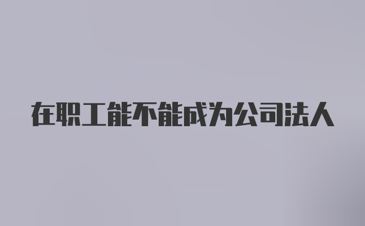 在职工能不能成为公司法人