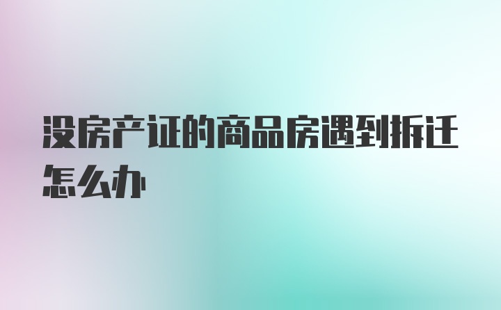 没房产证的商品房遇到拆迁怎么办