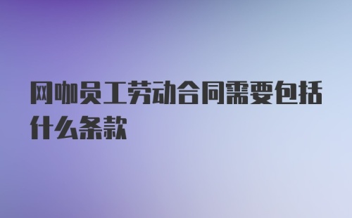 网咖员工劳动合同需要包括什么条款