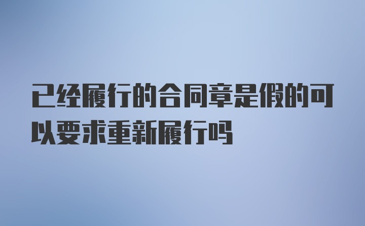 已经履行的合同章是假的可以要求重新履行吗