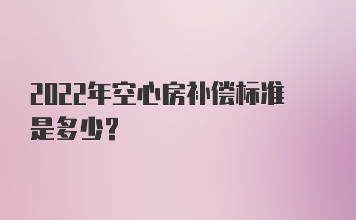 2022年空心房补偿标准是多少？