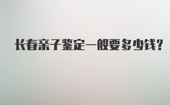 长春亲子鉴定一般要多少钱？