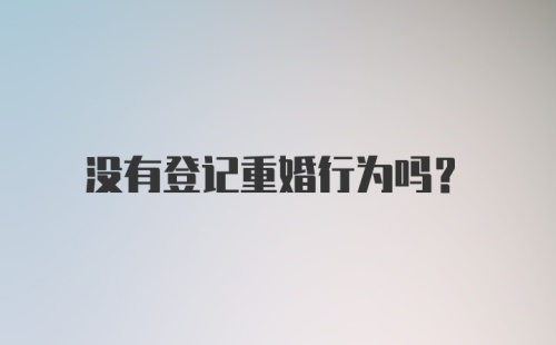 没有登记重婚行为吗？