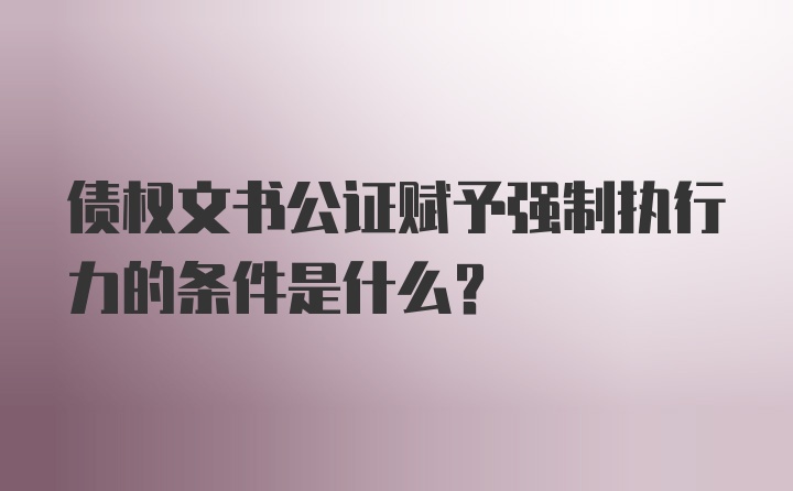 债权文书公证赋予强制执行力的条件是什么？