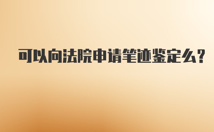 可以向法院申请笔迹鉴定么？