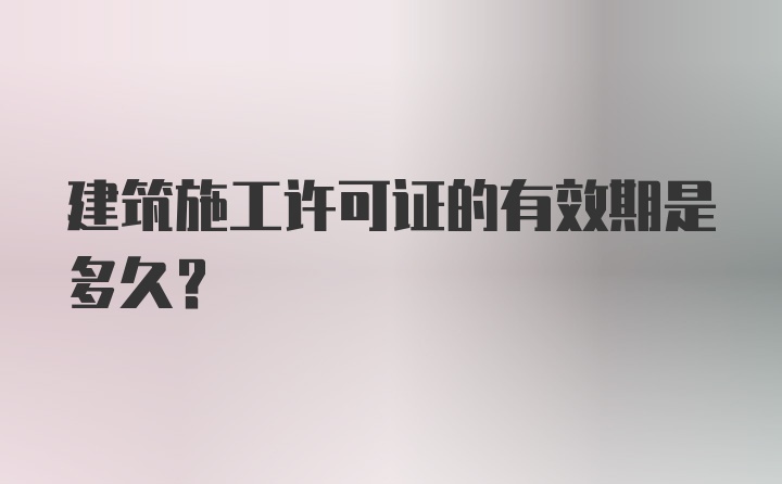 建筑施工许可证的有效期是多久?