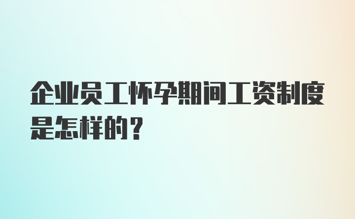 企业员工怀孕期间工资制度是怎样的？