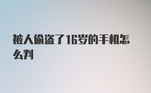 被人偷盗了16岁的手机怎么判