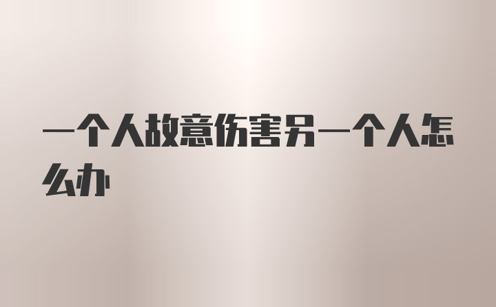 一个人故意伤害另一个人怎么办