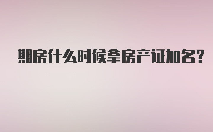 期房什么时候拿房产证加名？