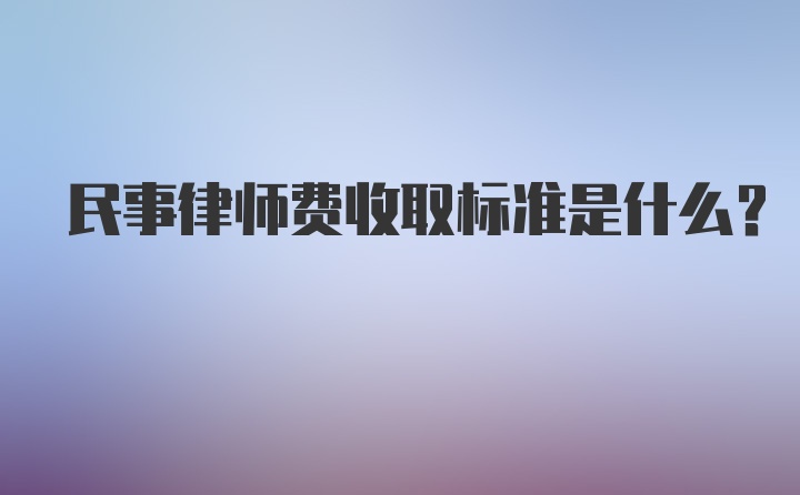 民事律师费收取标准是什么？