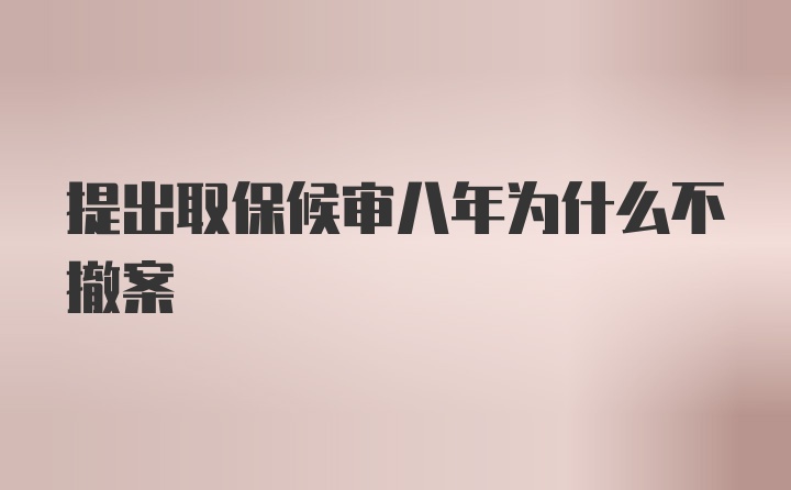 提出取保候审八年为什么不撤案