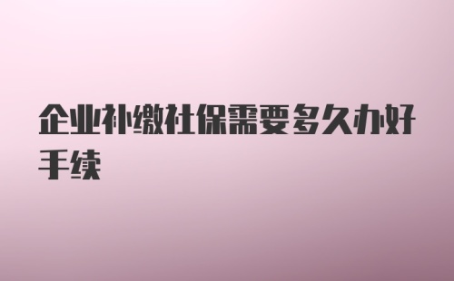 企业补缴社保需要多久办好手续