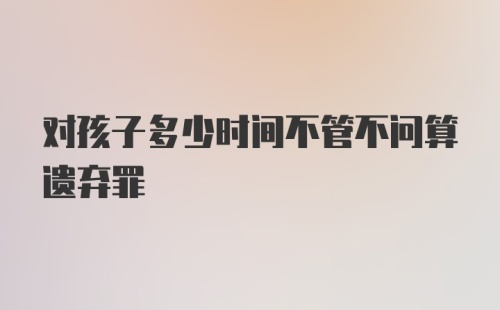 对孩子多少时间不管不问算遗弃罪