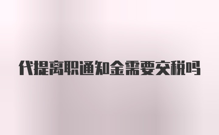 代提离职通知金需要交税吗