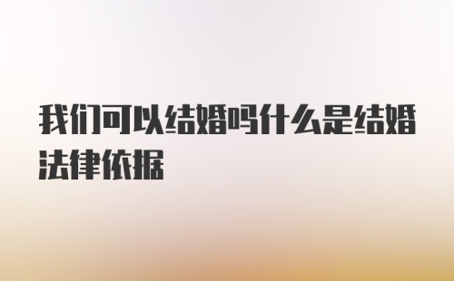 我们可以结婚吗什么是结婚法律依据