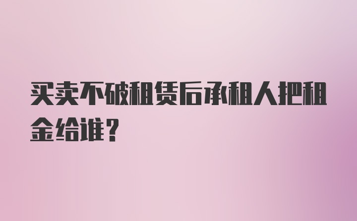 买卖不破租赁后承租人把租金给谁?