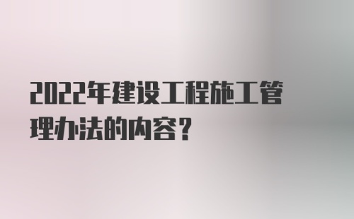 2022年建设工程施工管理办法的内容？