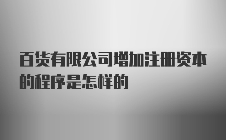 百货有限公司增加注册资本的程序是怎样的