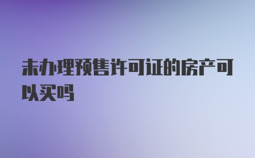 未办理预售许可证的房产可以买吗