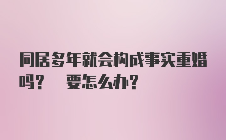 同居多年就会构成事实重婚吗? 要怎么办？