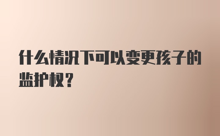 什么情况下可以变更孩子的监护权？