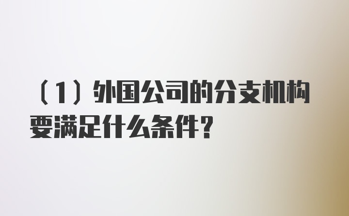 （1）外国公司的分支机构要满足什么条件？