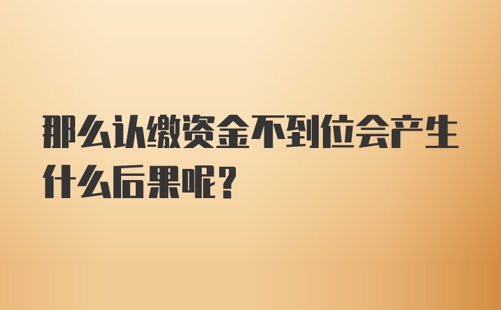 那么认缴资金不到位会产生什么后果呢？