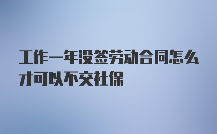 工作一年没签劳动合同怎么才可以不交社保