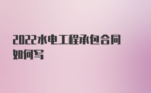 2022水电工程承包合同如何写