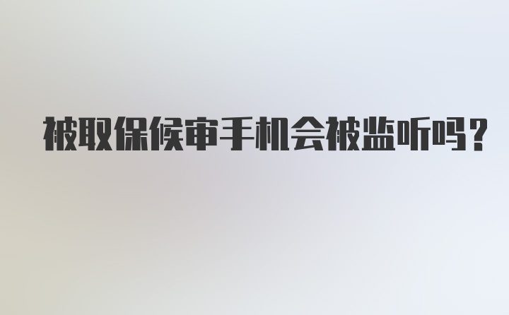 被取保候审手机会被监听吗？