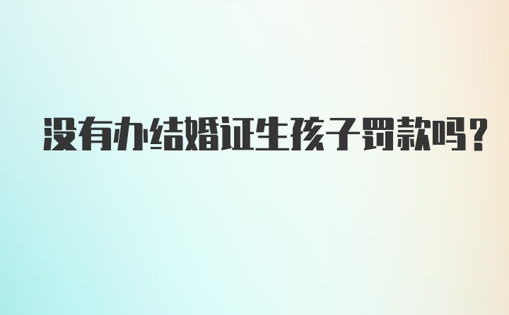 没有办结婚证生孩子罚款吗？