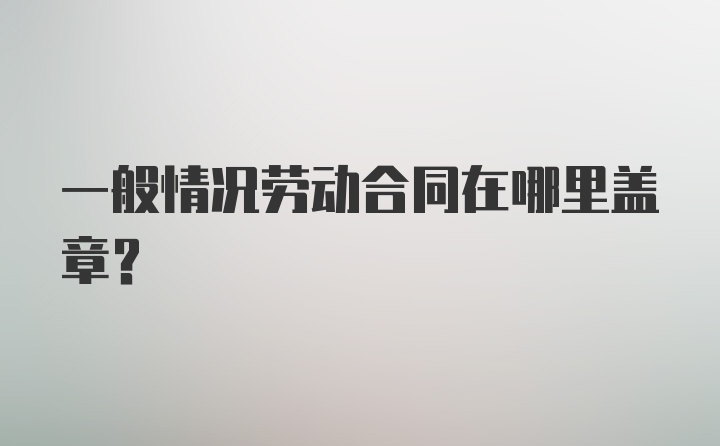 一般情况劳动合同在哪里盖章？