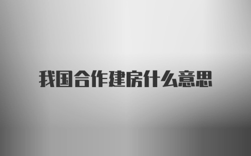 我国合作建房什么意思