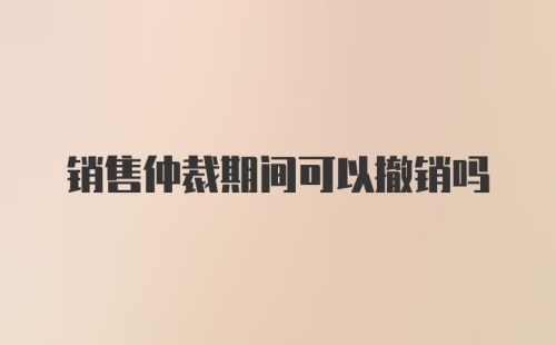 销售仲裁期间可以撤销吗