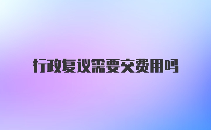 行政复议需要交费用吗