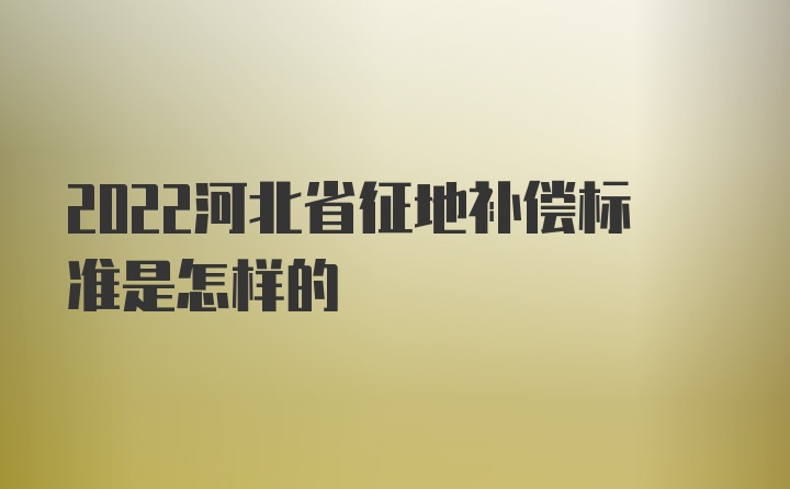 2022河北省征地补偿标准是怎样的