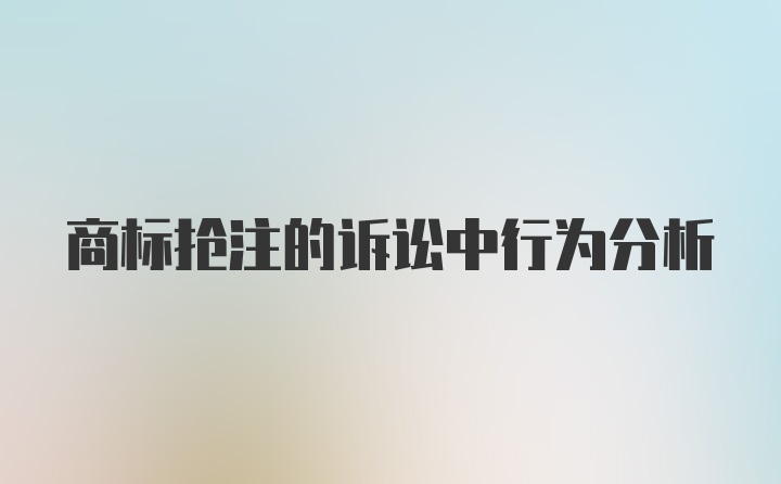 商标抢注的诉讼中行为分析