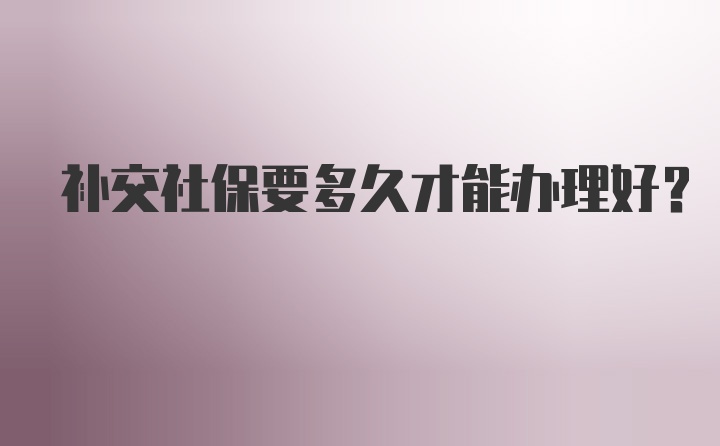 补交社保要多久才能办理好?