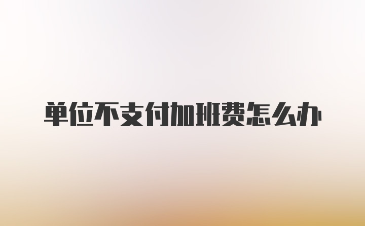 单位不支付加班费怎么办