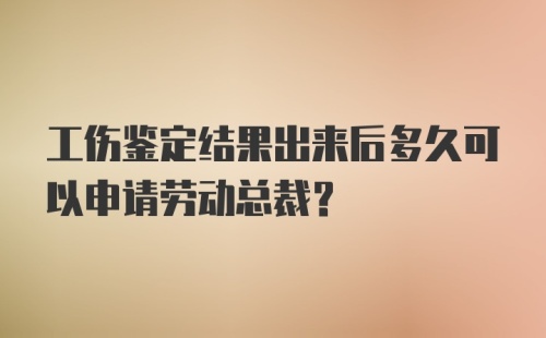 工伤鉴定结果出来后多久可以申请劳动总裁？