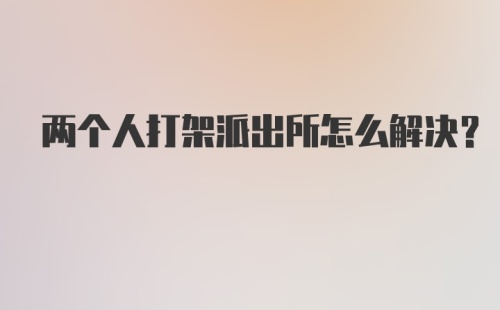 两个人打架派出所怎么解决？